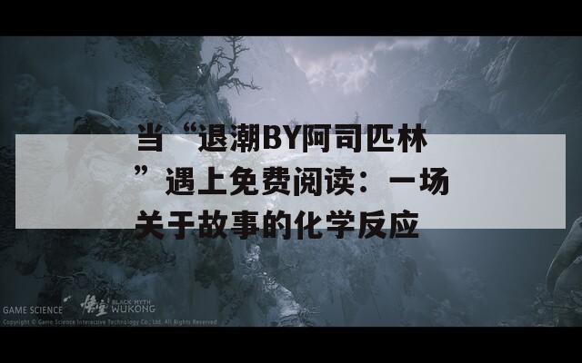 当“退潮BY阿司匹林”遇上免费阅读：一场关于故事的化学反应