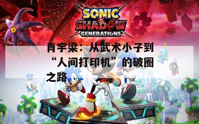肖宇梁：从武术小子到“人间打印机”的破圈之路