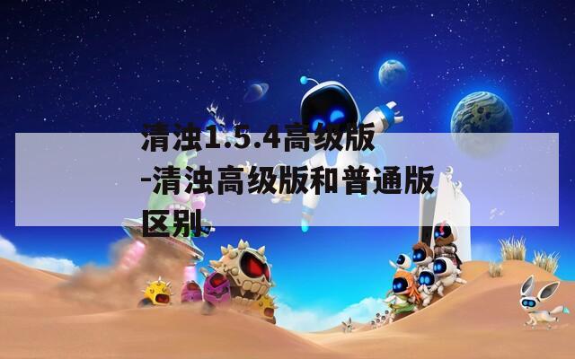 清浊1.5.4高级版-清浊高级版和普通版区别