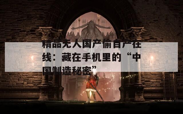 精品无人国产偷自产在线：藏在手机里的“中国制造秘密”