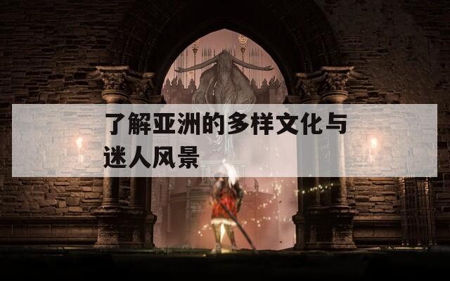 了解亚洲的多样文化与迷人风景