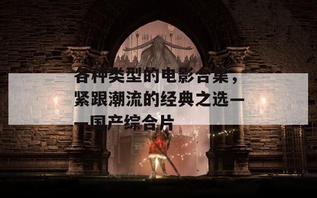 各种类型的电影合集，紧跟潮流的经典之选——国产综合片