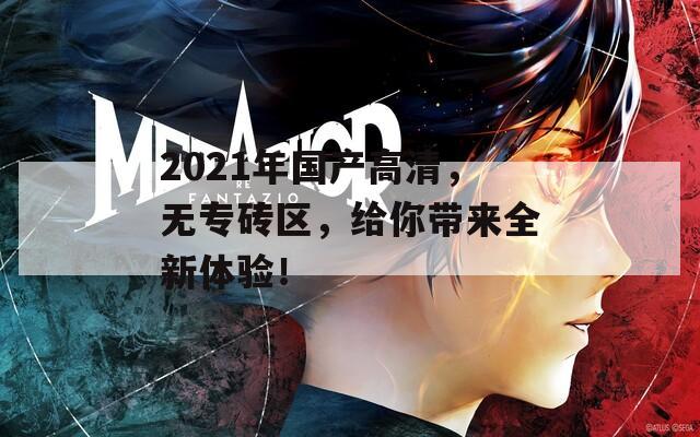 2021年国产高清，无专砖区，给你带来全新体验！