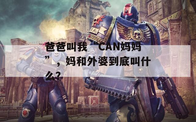 爸爸叫我“CAN妈妈”，妈和外婆到底叫什么？