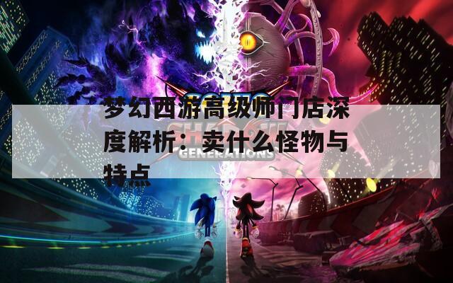 梦幻西游高级师门店深度解析：卖什么怪物与特点
