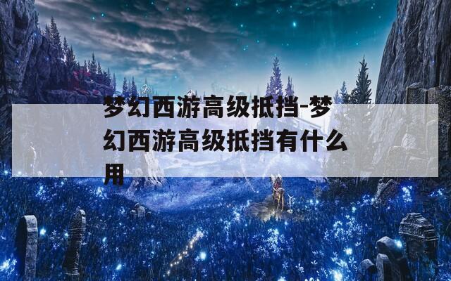 梦幻西游高级抵挡-梦幻西游高级抵挡有什么用