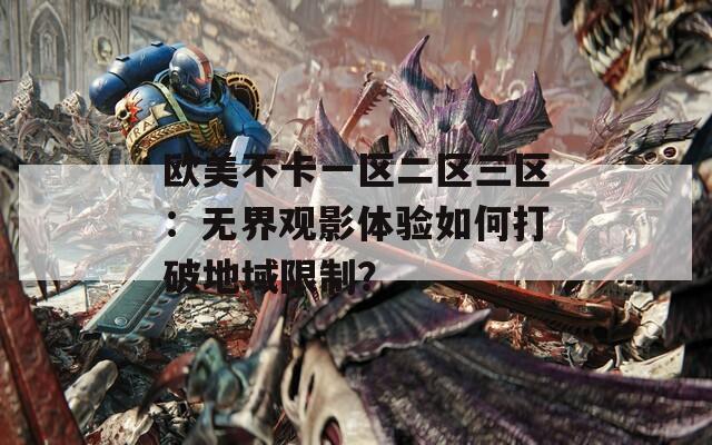 欧美不卡一区二区三区：无界观影体验如何打破地域限制？