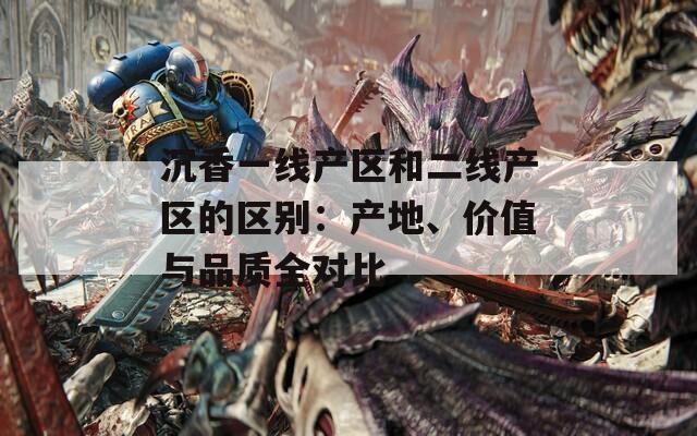 沉香一线产区和二线产区的区别：产地、价值与品质全对比