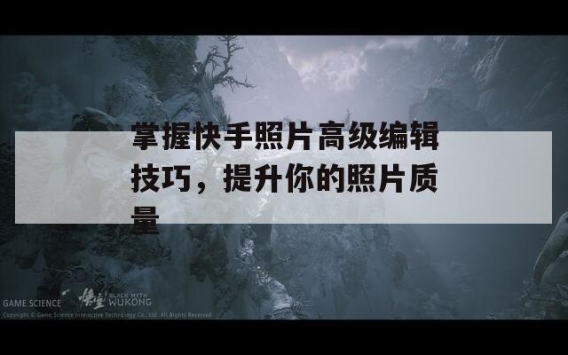 掌握快手照片高级编辑技巧，提升你的照片质量