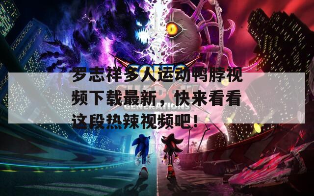 罗志祥多人运动鸭脖视频下载最新，快来看看这段热辣视频吧！