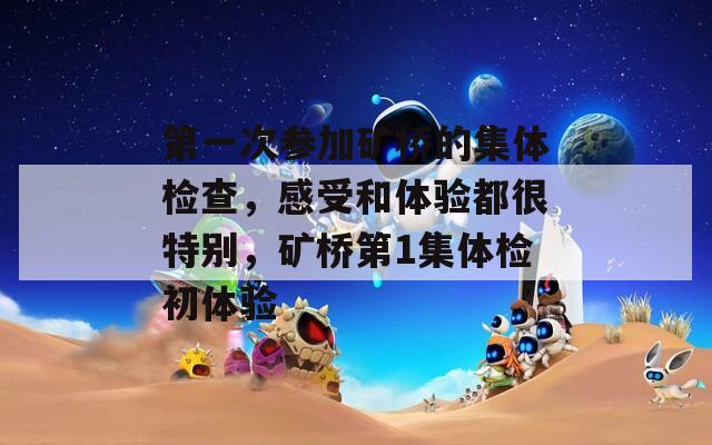 第一次参加矿桥的集体检查，感受和体验都很特别，矿桥第1集体检初体验