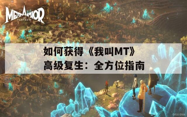 如何获得《我叫MT》高级复生：全方位指南