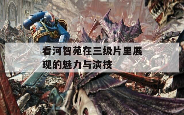 看河智苑在三级片里展现的魅力与演技