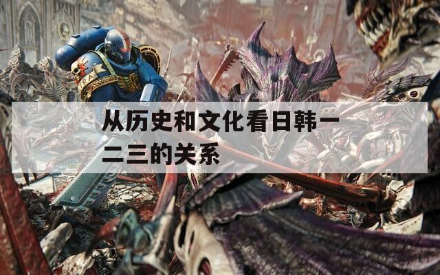 从历史和文化看日韩一二三的关系