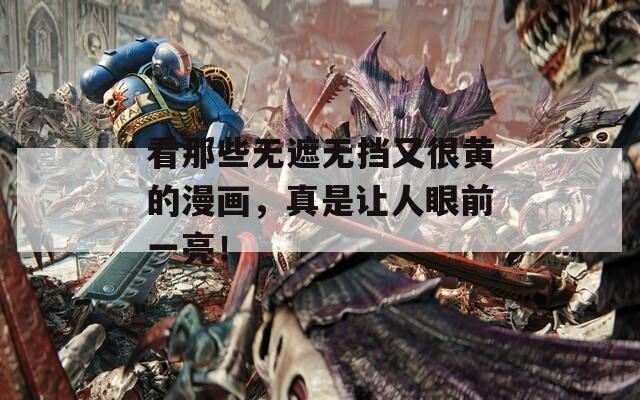 看那些无遮无挡又很黄的漫画，真是让人眼前一亮！