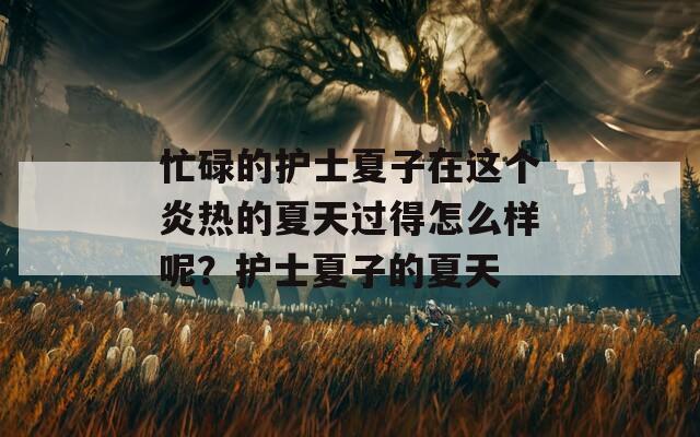 忙碌的护士夏子在这个炎热的夏天过得怎么样呢？护士夏子的夏天