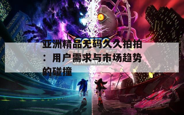 亚洲精品无码久久拍拍：用户需求与市场趋势的碰撞