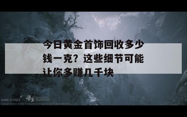 今日黄金首饰回收多少钱一克？这些细节可能让你多赚几千块