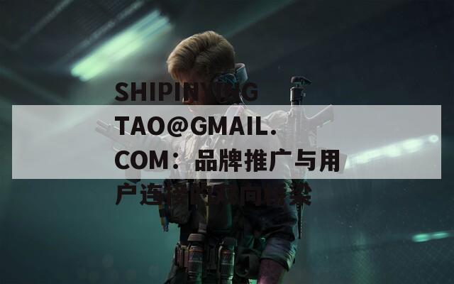 SHIPINYINGTAO@GMAIL.COM：品牌推广与用户连接的双向桥梁