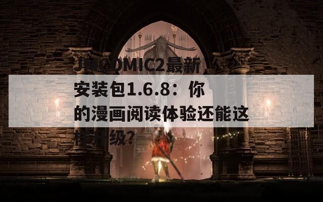 JMCOMIC2最新安装包1.6.8：你的漫画阅读体验还能这样升级？