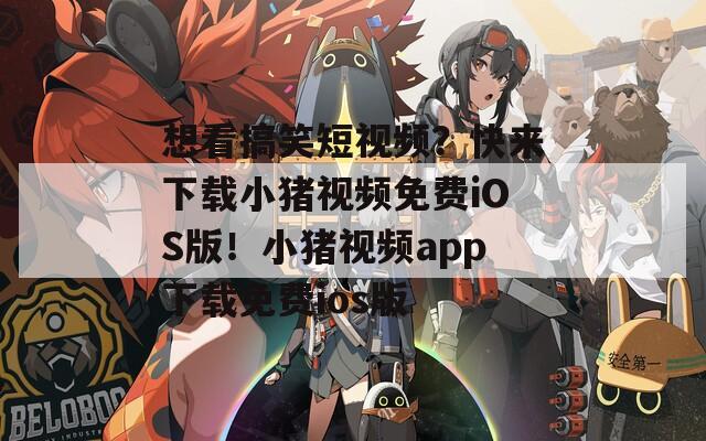 想看搞笑短视频？快来下载小猪视频免费iOS版！小猪视频app下载免费ios版