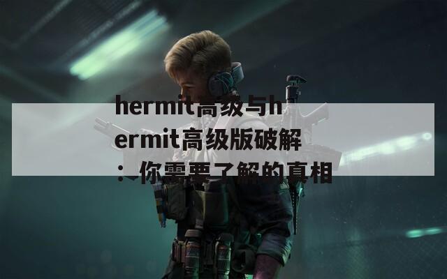 hermit高级与hermit高级版破解：你需要了解的真相