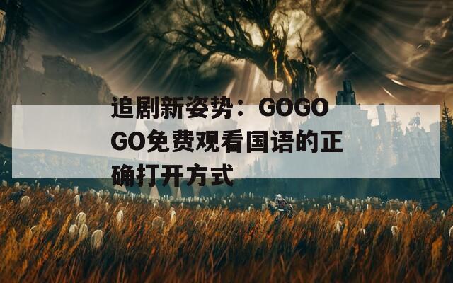 追剧新姿势：GOGOGO免费观看国语的正确打开方式
