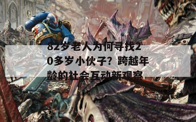 82岁老人为何寻找20多岁小伙子？跨越年龄的社会互动新观察