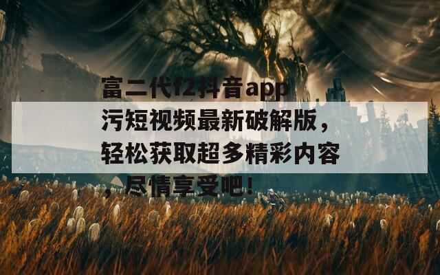 富二代f2抖音app污短视频最新破解版，轻松获取超多精彩内容，尽情享受吧！