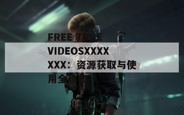 FREE TUBE VIDEOSXXXXXXX：资源获取与使用全攻略
