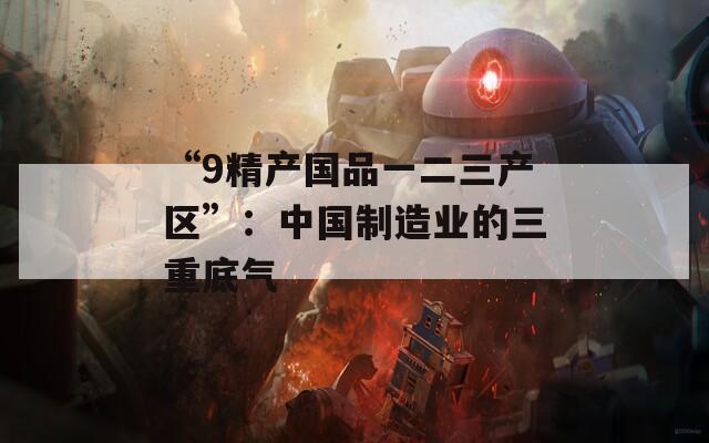 “9精产国品一二三产区”：中国制造业的三重底气