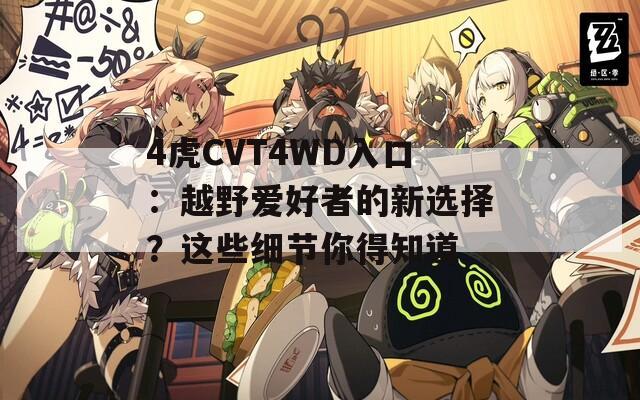 4虎CVT4WD入口：越野爱好者的新选择？这些细节你得知道