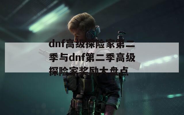 dnf高级探险家第二季与dnf第二季高级探险家奖励大盘点