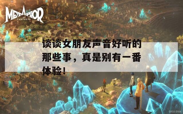 谈谈女朋友声音好听的那些事，真是别有一番体验！