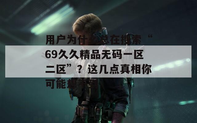 用户为什么总在搜索“69久久精品无码一区二区”？这几点真相你可能想不到
