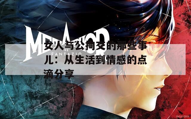 女人与公拘交的那些事儿：从生活到情感的点滴分享