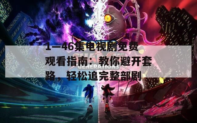 1—46集电视剧免费观看指南：教你避开套路，轻松追完整部剧