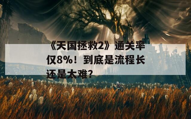 《天国拯救2》通关率仅8%！到底是流程长还是太难？