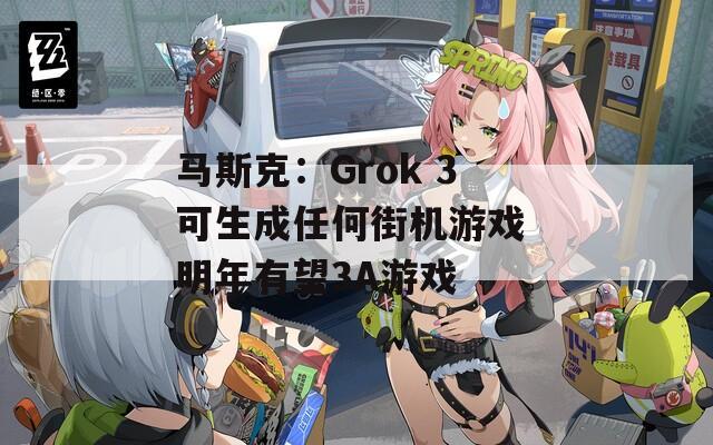 马斯克：Grok 3可生成任何街机游戏 明年有望3A游戏