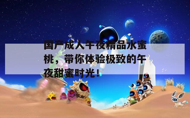 国产成人午夜精品水蜜桃，带你体验极致的午夜甜蜜时光！
