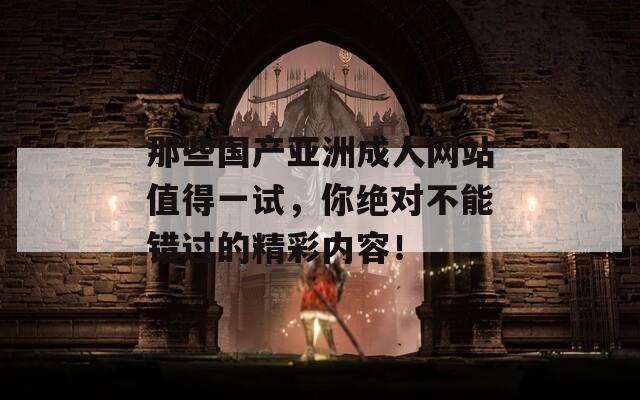 那些国产亚洲成人网站值得一试，你绝对不能错过的精彩内容！