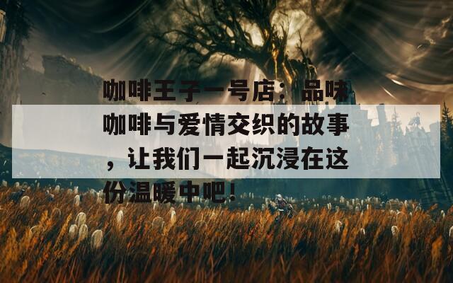 咖啡王子一号店：品味咖啡与爱情交织的故事，让我们一起沉浸在这份温暖中吧！