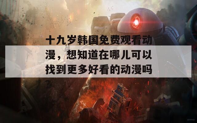 十九岁韩国免费观看动漫，想知道在哪儿可以找到更多好看的动漫吗？