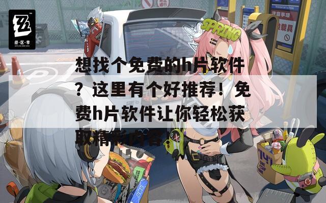 想找个免费的h片软件？这里有个好推荐！免费h片软件让你轻松获取精彩内容！