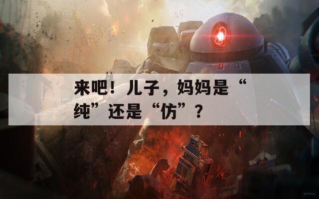 来吧！儿子，妈妈是“纯”还是“仿”？