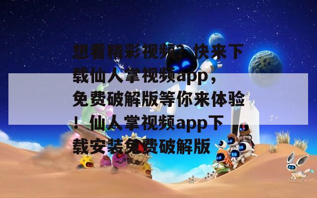 想看精彩视频？快来下载仙人掌视频app，免费破解版等你来体验！仙人掌视频app下载安装免费破解版