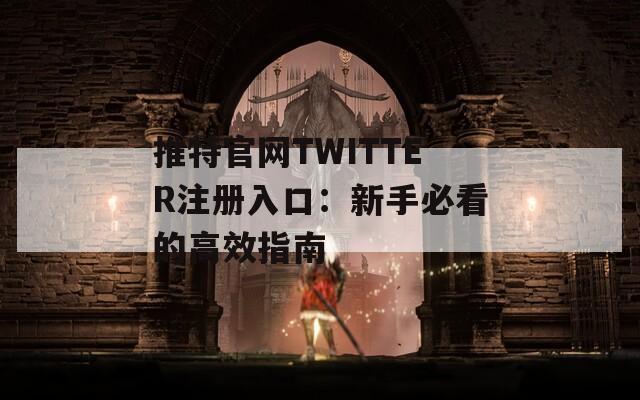 推特官网TWITTER注册入口：新手必看的高效指南