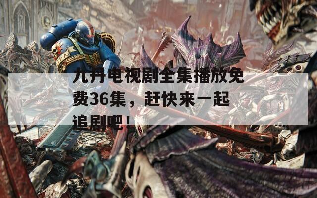九丹电视剧全集播放免费36集，赶快来一起追剧吧！
