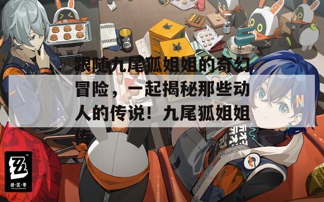跟随九尾狐姐姐的奇幻冒险，一起揭秘那些动人的传说！九尾狐姐姐传