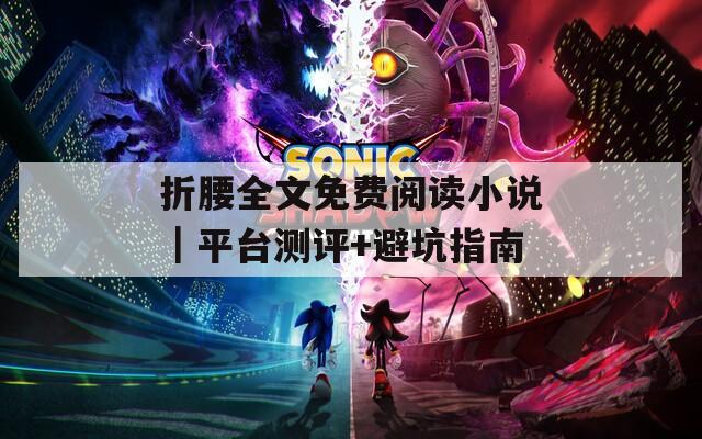 折腰全文免费阅读小说｜平台测评+避坑指南